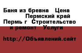 Баня из бревна › Цена ­ 153 000 - Пермский край, Пермь г. Строительство и ремонт » Услуги   